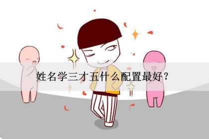 姓名学三才五格什么配置最好？哪些配置最吉祥？