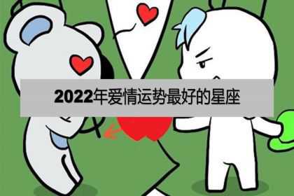 2022年爱情运势最好的星座，星座爱情运势！